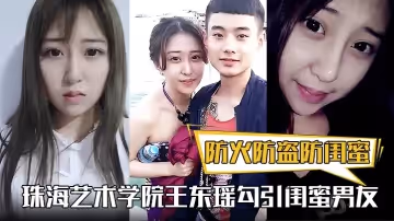 防火防盜防閨蜜！珠海藝術學院王東瑤勾引閨蜜男友！視頻被泄漏