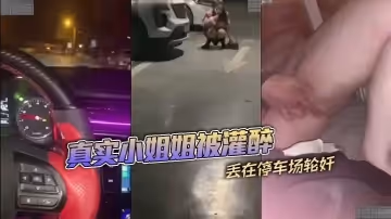 真实小姐姐被灌醉丢在停车场轮奸