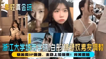【年輕真會玩】浙江大學城市學院[白彤]被綠奴男友調教，宿舍內3P啪啪，主動上位騎乘！完美露臉！
