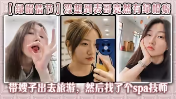 【綠帽情節】沒想到表哥竟然有綠帽癖,帶嫂子出去旅遊，然後找了個spa技師_在酒店玩了嫂子