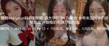 推.特kea.iyou.zi抖.音大学.同学.KTV.聚会，多年.未见同.学们非.常思.念，开始吸.奶吃.屌开始约.炮