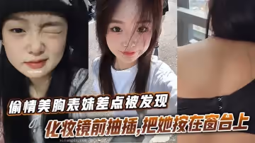 【表妹乱伦】偷情美胸表妹差点被发现,化妆镜前抽插,把她按在窗台上的时候真是绝了