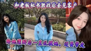 和老闆秘書激戰後去見客戶，給她灌醉後一直亂摸她，還要帶走 感覺她肯定被老闆開發過，真是個十足的騷貨