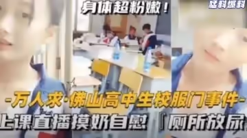 猛料爆料-萬人求·佛山高中生校服門事件-上課直播摸奶自慰，廁所放尿！