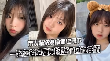 【表妹亂倫】帶表妹洗澡偷偷記錄下一起在浴室愛愛的整個過程詳情