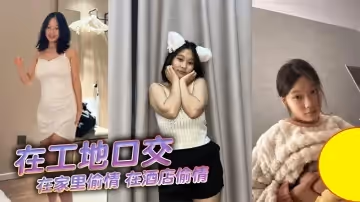 在工地口交，在家裡偷情，在酒店偷情