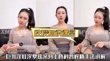 【性愛知識課堂】巨乳淫娃汐夢瑤親身上陣科普榨精手法講解精液的味道