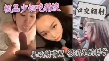 【口交顏射】 極品少婦吃精液，喜歡射嘴裡 ，很滿足的樣子