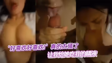 『好喜歡好喜歡!』真的太騷了，讓我給她吃我的精液