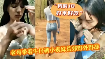 老哥帶著牛仔褲小表妹荒郊野外野戰 「我的JB好不好吃」，翹起屁股掰穴後入猛操 第1視角拍攝呻吟誘人視角拍攝呻吟誘人