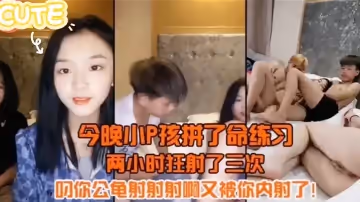 今晚小P孩拼了命的練習兩小時射狂射了三次，叼你龜公射射射啊又被你內射了
