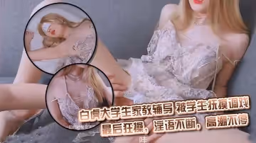 超嫩白虎大學生家教輔導，被學生撫摸調戲，最後狂操，淫語不斷，高潮不停，精彩啊