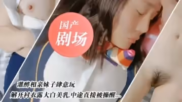 國產劇情，灌醉相親妹子肆意玩弄#國產劇情