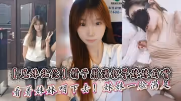 【兄妹亂倫】精子射滿懷孕妹妹的嘴然後看著妹妹咽下去！妹妹一臉滿足