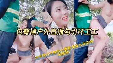 包臀裙戶外直播勾引環衛工大爺用力干我的小騷逼我要大爺的雞吧插我！