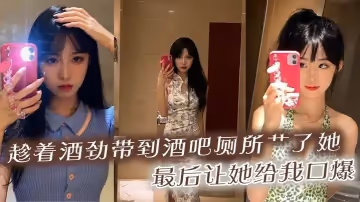 趁著酒勁帶到酒吧廁所艹了她，最後讓她給我口爆