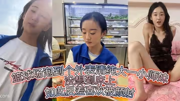 籃球場泡到個外表清純大一小師妹沒想到床上如此反差喜歡被顏射