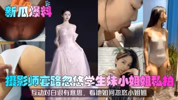 【新瓜爆料】攝影師套路忽悠學生妹小姐姐私拍！互動對白很有意思，看他如何忽悠小姐姐