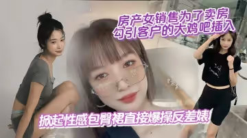 房產女銷售為了賣房,勾引客戶的大雞吧插入,掀起性感包臀裙直接爆操反差婊