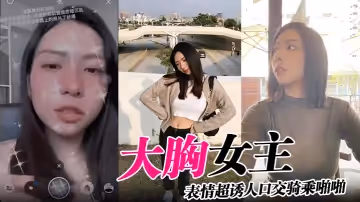 大胸女主表情超誘人口交騎乘啪啪