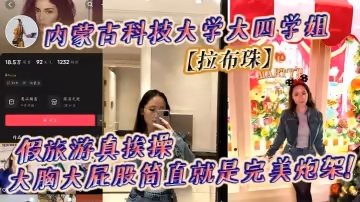 內蒙古科技大學大四學姐【拉布珠】假旅遊真挨操 大胸大屁股簡直就是完美炮架!