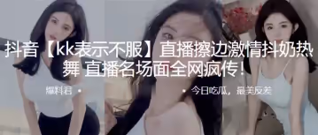 抖音直.播擦边激.情抖.奶热.舞，直播.名场面全.网疯传！