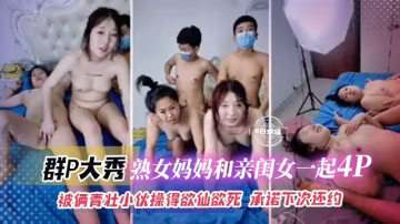 群P大秀-熟女媽媽和親閨女一起亂倫4p被倆青壯小伙操得欲仙欲死承諾下次還約