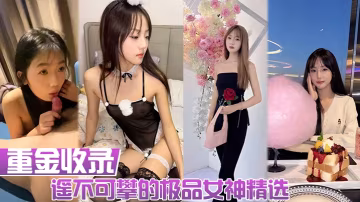 重金收錄遙不可攀的極品女神精選人前女神人後母狗大量生活照和性愛私拍的淫蕩反差