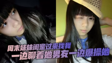 周末妹妹閨蜜過來找我喝了兩瓶下肚有點上頭一邊聊著她男友一邊爆操她