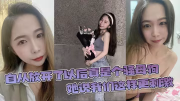 自從放開了以後真是個騷母狗她說我們這樣更刺激