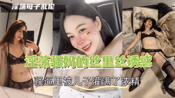 淫蕩騷媽的絲里絲誘惑，騷逼里被兒子灌滿了濃精-精品力薦