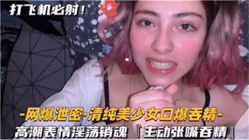 極品清純美少女被口爆顏射，吞精時淫蕩高潮表情銷魂蝕骨