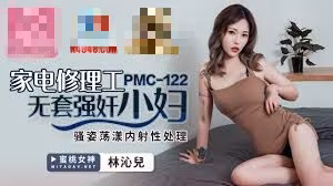 PMC122 家電修理工無套強姦少婦 騷姿蕩漾內射性處理 林沁兒