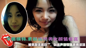 約炮平面模特.素顏清純美女顏值極高，被男友無套狂艹，叫床聲音很騷表情淫蕩。
