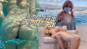 泳池戶外露出家裡猛烈中出!-精品力薦