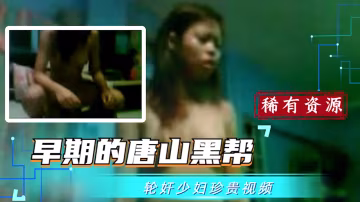 【吃瓜稀有珍貴資源】早期的唐山黑幫輪姦少婦視頻?