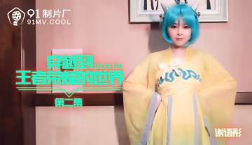 91CM-179 穿越到王者榮耀的世界第2集-謝語彤