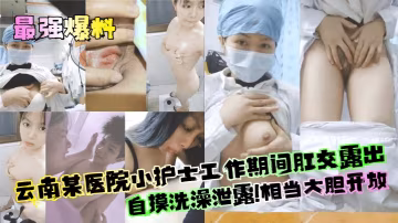 最强爆料云南某医院小护士工作期间肛交露出自摸洗澡泄露相当大胆开放