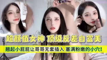 頂級反差白富美 哥哥你的女友會像我這樣嘛 翹起小屁屁讓哥哥無套插入，塞滿粉嫩的小穴