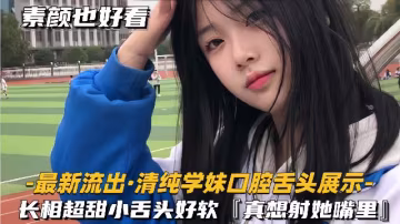 【最新流出-清純學妹口腔舌頭展示】長相超甜美小舌頭好軟，好像射她嘴裡