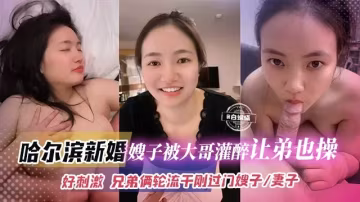 哈爾濱新婚嫂子被大哥灌醉讓弟弟也操，好刺激，兄弟倆輪流干剛過門的嫂子、妻子