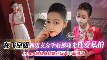 【在飛空姐-顏控必看】170CM完美身材空姐和渣男分手後被曝光性愛私拍，遇人不淑但擼點極高，不能錯過的精彩！