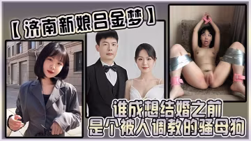 濟南新娘呂金夢誰成想結婚之前是個被人調教的騷母狗太反差