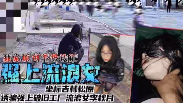 吉林松原廢棄工廠狂操流浪女李秋月 誘騙內射騷貨慘叫連連