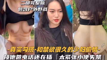 真實勾搭【二部完整版包含戶外野戰】和禁慾很久的少婦偷情，接他爸電話還在插『太緊張小便失禁』