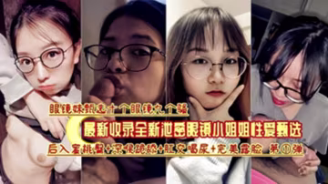 收錄眼睛妹反差婊合集十個眼鏡九個騷各種眼鏡學生妹吃屌合集收錄一次性擼完