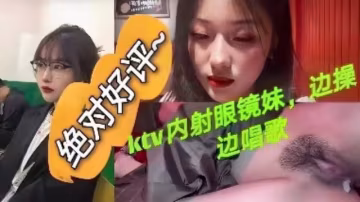 十個眼鏡九個騷KTV內射眼鏡妹邊操邊唱歌