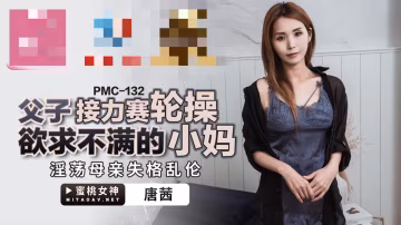 PMC132 父子接力赛轮操欲求不满的小妈 淫荡母亲失格乱伦 唐茜