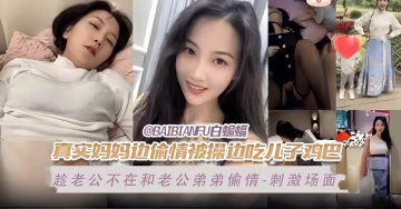 真實媽媽邊偷情邊被操邊吃兒子的小雞巴-趁老公不在家和老公弟弟偷情-場面刺激