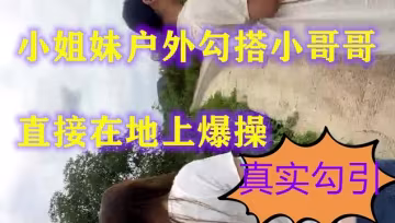 【小姐妹戶外勾搭】勾搭陌生男啪啪風騷的奶子翹直接在地上爆操